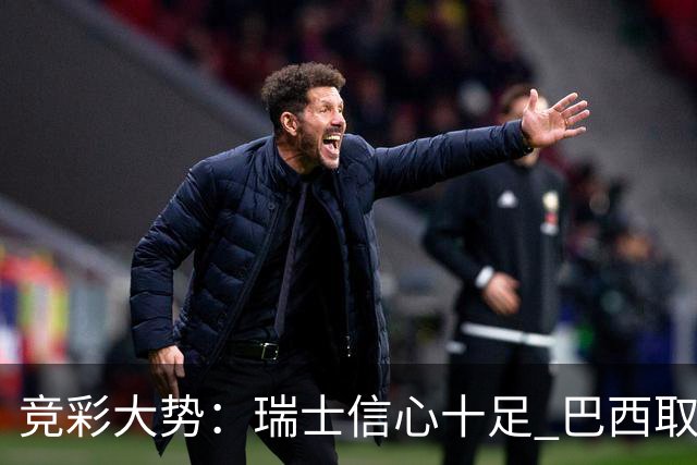竞彩大势：瑞士信心十足 巴西取胜可期